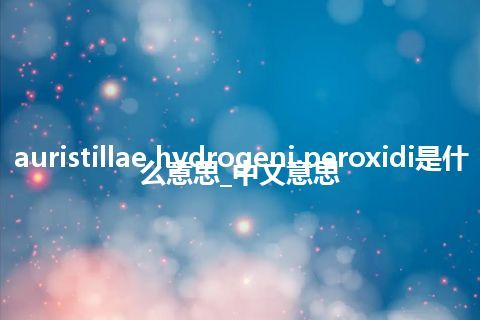 auristillae hydrogeni peroxidi是什么意思_中文意思