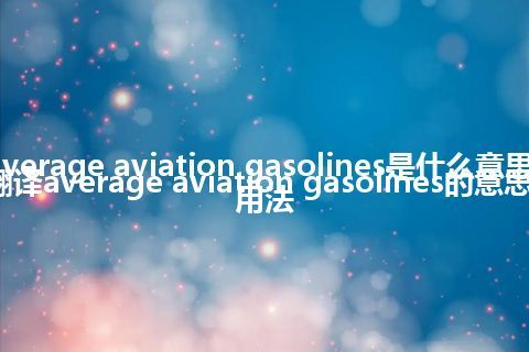 average aviation gasolines是什么意思_翻译average aviation gasolines的意思_用法