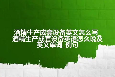 酒精生产成套设备英文怎么写_酒精生产成套设备英语怎么说及英文单词_例句