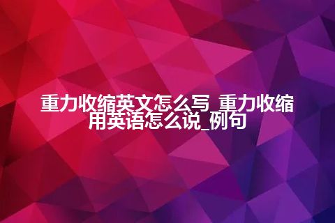 重力收缩英文怎么写_重力收缩用英语怎么说_例句