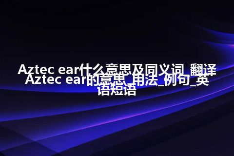 Aztec ear什么意思及同义词_翻译Aztec ear的意思_用法_例句_英语短语