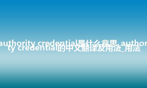 authority credential是什么意思_authority credential的中文翻译及用法_用法