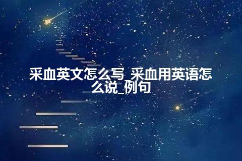 采血英文怎么写_采血用英语怎么说_例句