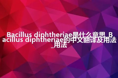 Bacillus diphtheriae是什么意思_Bacillus diphtheriae的中文翻译及用法_用法