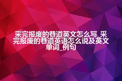 采完报废的巷道英文怎么写_采完报废的巷道英语怎么说及英文单词_例句