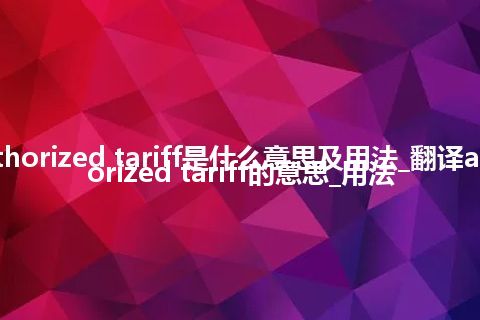 authorized tariff是什么意思及用法_翻译authorized tariff的意思_用法