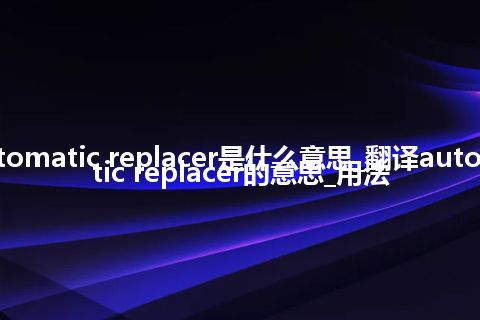 automatic replacer是什么意思_翻译automatic replacer的意思_用法