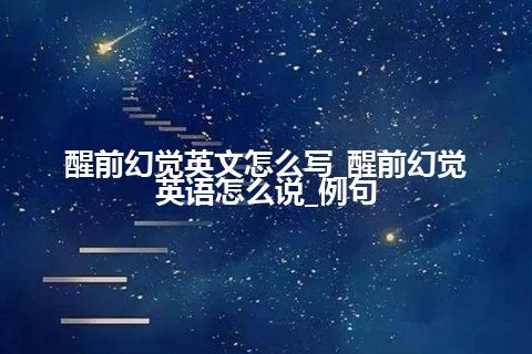 醒前幻觉英文怎么写_醒前幻觉英语怎么说_例句