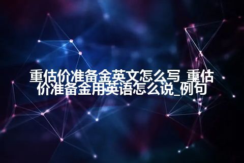 重估价准备金英文怎么写_重估价准备金用英语怎么说_例句