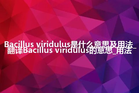 Bacillus viridulus是什么意思及用法_翻译Bacillus viridulus的意思_用法