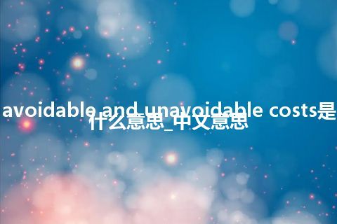 avoidable and unavoidable costs是什么意思_中文意思