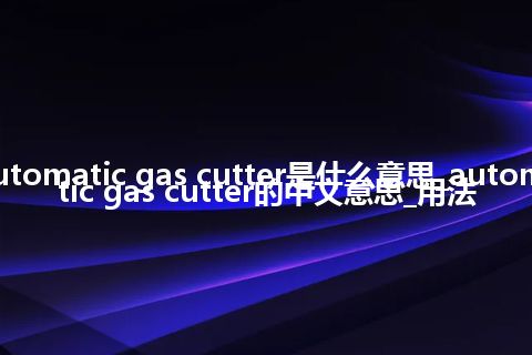 automatic gas cutter是什么意思_automatic gas cutter的中文意思_用法