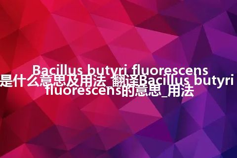 Bacillus butyri fluorescens是什么意思及用法_翻译Bacillus butyri fluorescens的意思_用法