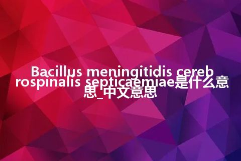 Bacillus meningitidis cerebrospinalis septicaemiae是什么意思_中文意思