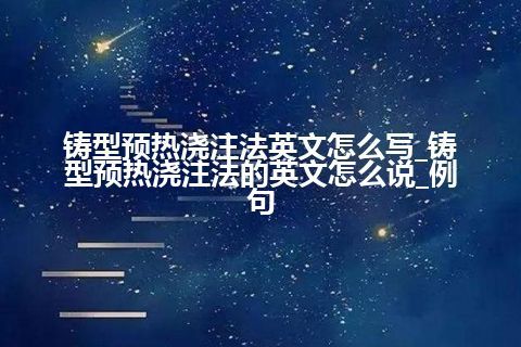 铸型预热浇注法英文怎么写_铸型预热浇注法的英文怎么说_例句