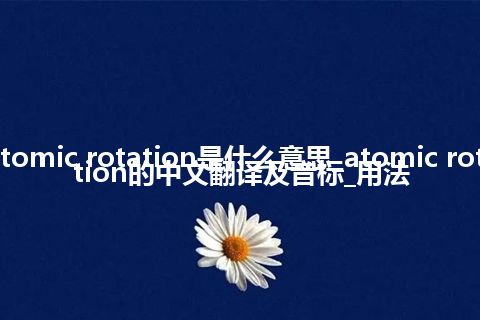 atomic rotation是什么意思_atomic rotation的中文翻译及音标_用法