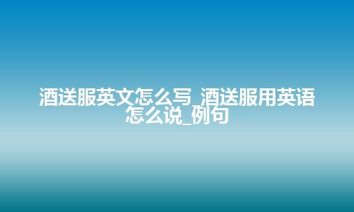 酒送服英文怎么写_酒送服用英语怎么说_例句