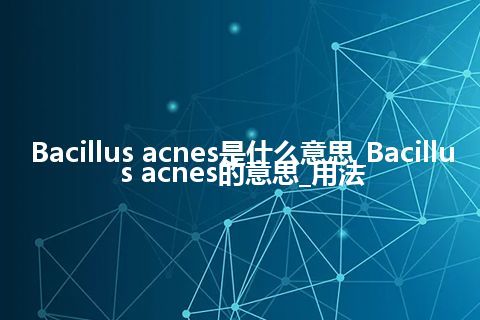 Bacillus acnes是什么意思_Bacillus acnes的意思_用法