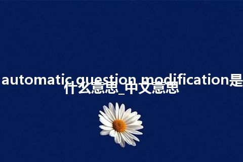 automatic question modification是什么意思_中文意思