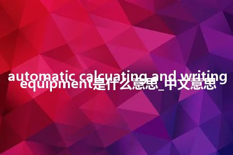 automatic calcuating and writing equipment是什么意思_中文意思