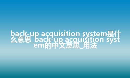 back-up acquisition system是什么意思_back-up acquisition system的中文意思_用法