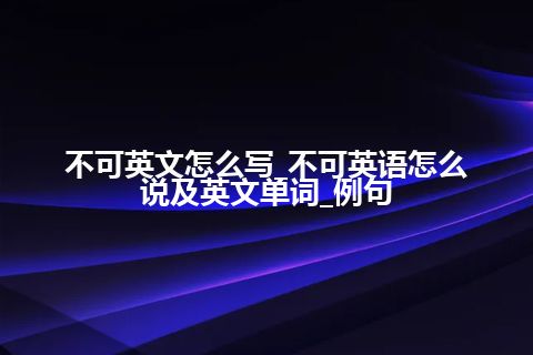 不可英文怎么写_不可英语怎么说及英文单词_例句