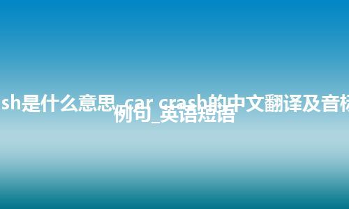 car crash是什么意思_car crash的中文翻译及音标_用法_例句_英语短语