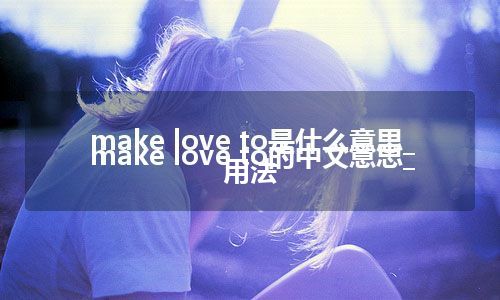 make love to是什么意思_make love to的中文意思_用法