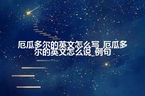 厄瓜多尔的英文怎么写_厄瓜多尔的英文怎么说_例句