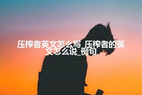 压榨者英文怎么写_压榨者的英文怎么说_例句