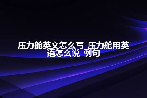 压力舱英文怎么写_压力舱用英语怎么说_例句