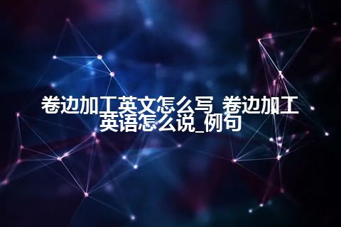 卷边加工英文怎么写_卷边加工英语怎么说_例句