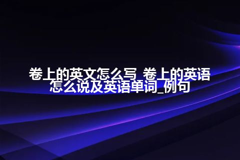 卷上的英文怎么写_卷上的英语怎么说及英语单词_例句