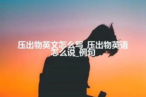 压出物英文怎么写_压出物英语怎么说_例句