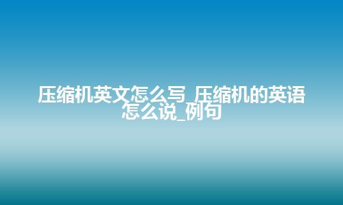 压缩机英文怎么写_压缩机的英语怎么说_例句