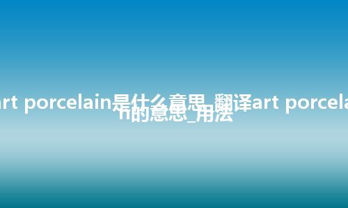 art porcelain是什么意思_翻译art porcelain的意思_用法