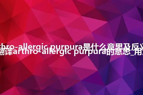 arthro-allergic purpura是什么意思及反义词_翻译arthro-allergic purpura的意思_用法