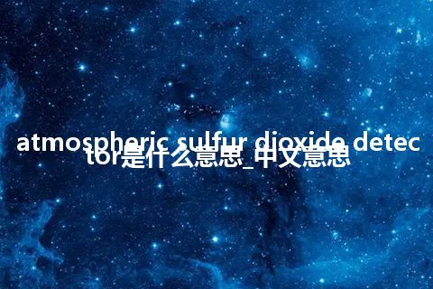 atmospheric sulfur dioxide detector是什么意思_中文意思