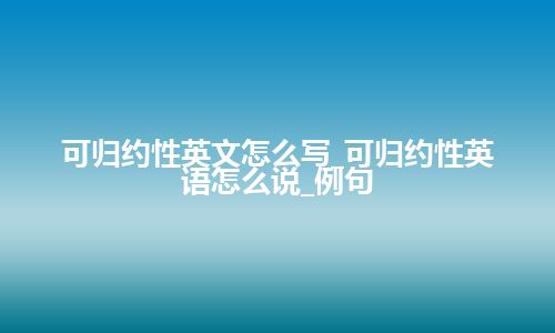 可归约性英文怎么写_可归约性英语怎么说_例句