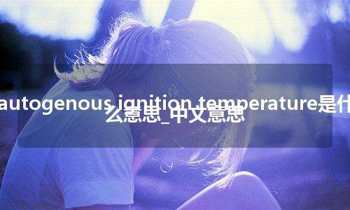 autogenous ignition temperature是什么意思_中文意思