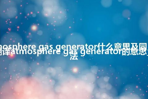 atmosphere gas generator什么意思及同义词_翻译atmosphere gas generator的意思_用法