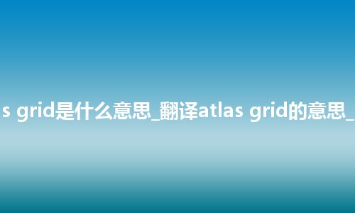 atlas grid是什么意思_翻译atlas grid的意思_用法