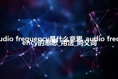 audio frequency是什么意思_audio frequency的意思_用法_同义词