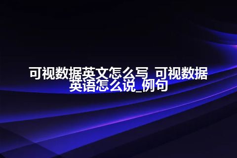 可视数据英文怎么写_可视数据英语怎么说_例句