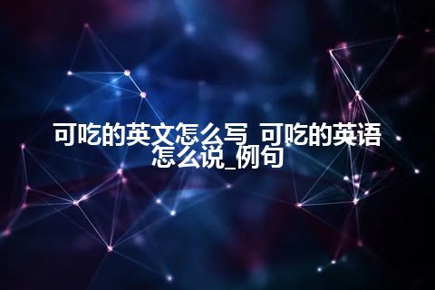 可吃的英文怎么写_可吃的英语怎么说_例句