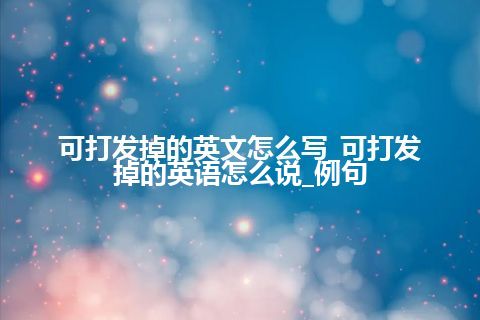 可打发掉的英文怎么写_可打发掉的英语怎么说_例句