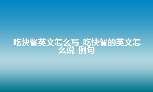 吃快餐英文怎么写_吃快餐的英文怎么说_例句