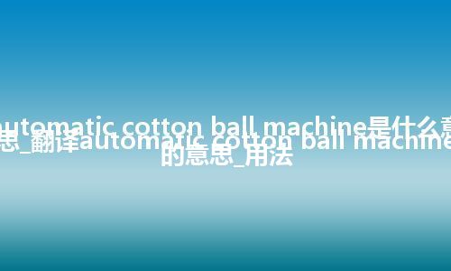 automatic cotton ball machine是什么意思_翻译automatic cotton ball machine的意思_用法