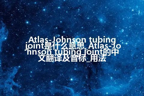 Atlas-Johnson tubing joint是什么意思_Atlas-Johnson tubing joint的中文翻译及音标_用法