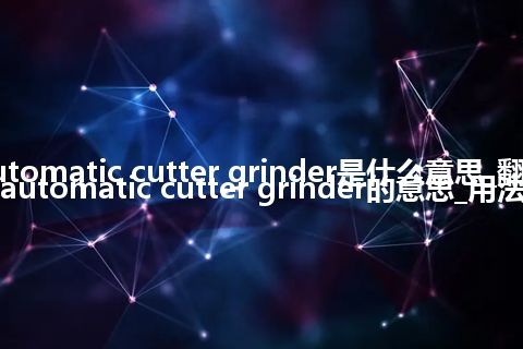 automatic cutter grinder是什么意思_翻译automatic cutter grinder的意思_用法